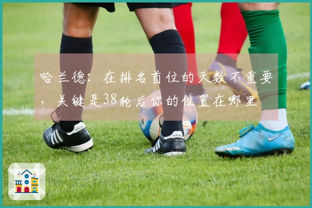 哈兰德：在排名首位的天数不重要，关键是38轮后你的位置在哪里