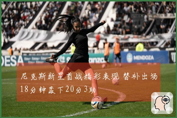 尼克斯新星首战精彩表现 替补出场18分钟轰下20分3助