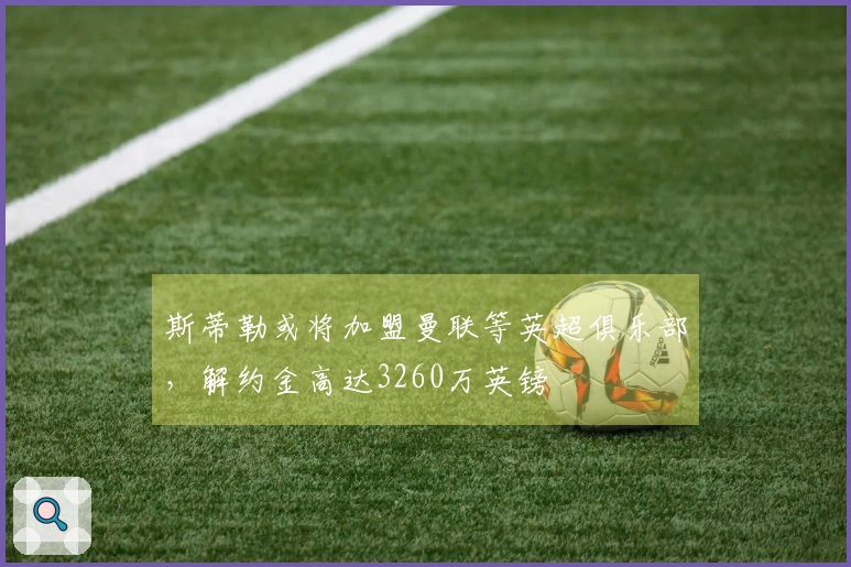 斯蒂勒或将加盟曼联等英超俱乐部，解约金高达3260万英镑