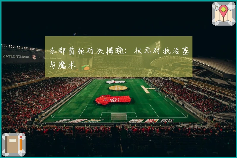 东部首轮对决揭晓：状元对抗活塞与魔术