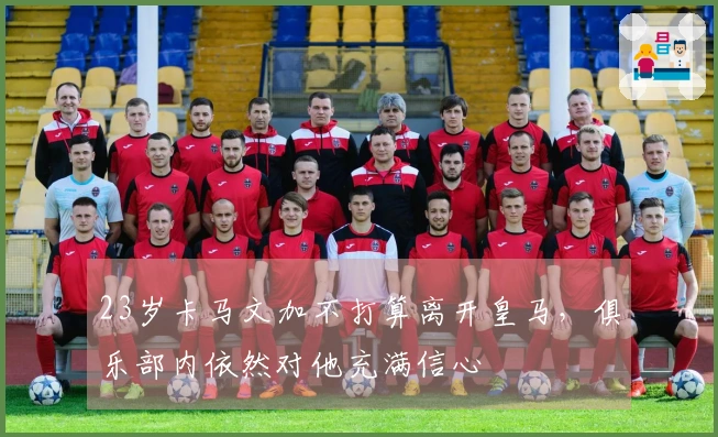 23岁卡马文加不打算离开皇马，俱乐部内依然对他充满信心