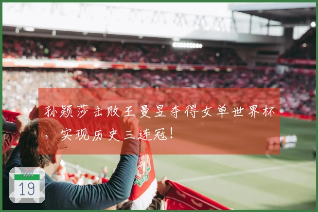 孙颖莎击败王曼昱夺得女单世界杯，实现历史三连冠！