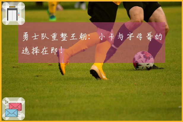勇士队重整王朝：小卡与字母哥的选择在即！