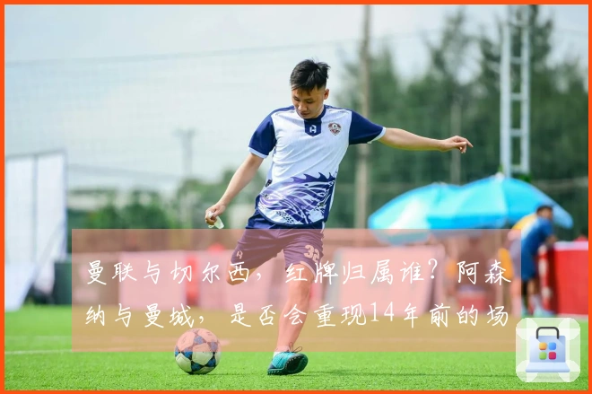 曼联与切尔西，红牌归属谁？阿森纳与曼城，是否会重现14年前的场景
