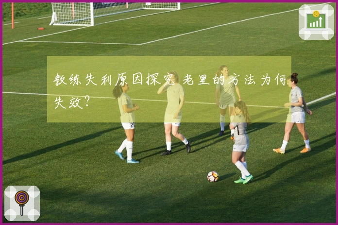 教练失利原因探究 老里的方法为何失效？