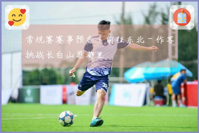 常规赛赛事预告｜前往东北 - 作客挑战长白山恩都里