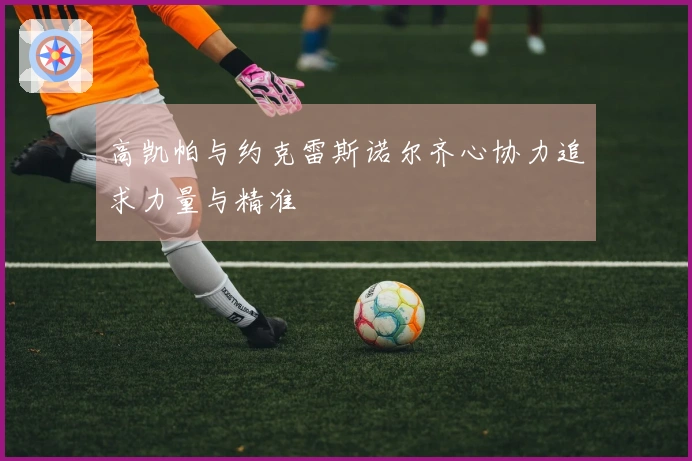 高凯帕与约克雷斯诺尔齐心协力追求力量与精准