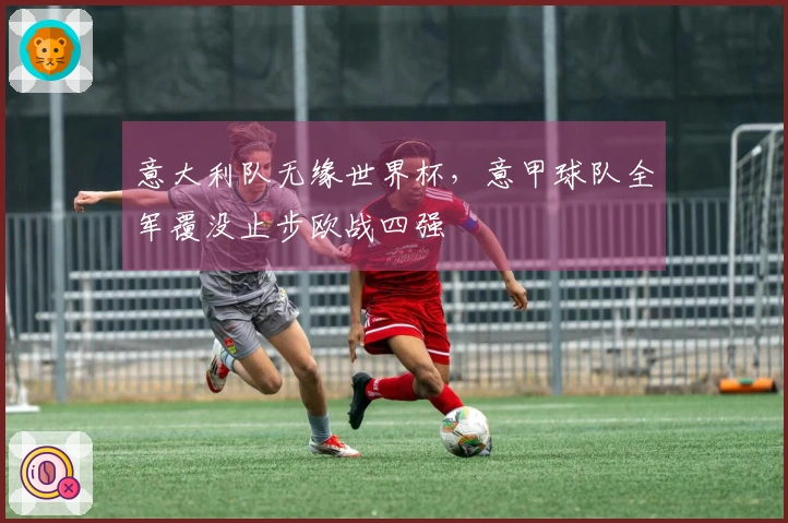 意大利队无缘世界杯，意甲球队全军覆没止步欧战四强