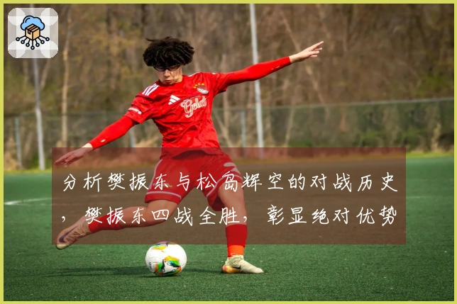 分析樊振东与松岛辉空的对战历史，樊振东四战全胜，彰显绝对优势！