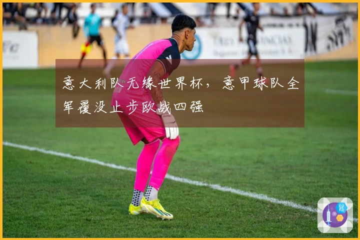意大利队无缘世界杯，意甲球队全军覆没止步欧战四强