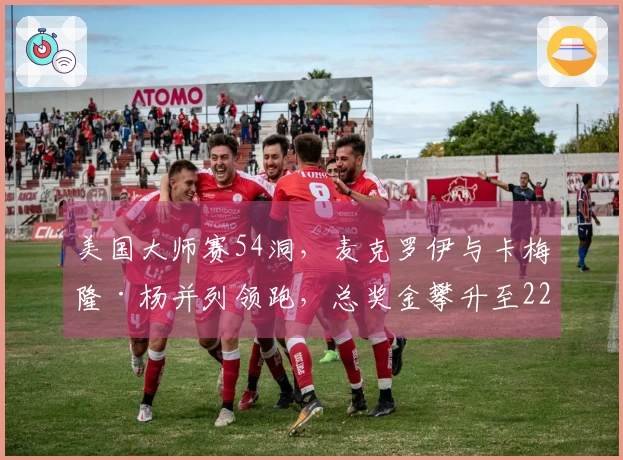 美国大师赛54洞，麦克罗伊与卡梅隆·杨并列领跑，总奖金攀升至2250万美元