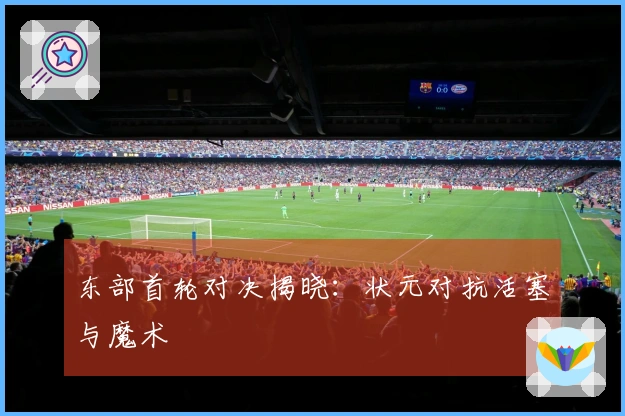东部首轮对决揭晓：状元对抗活塞与魔术
