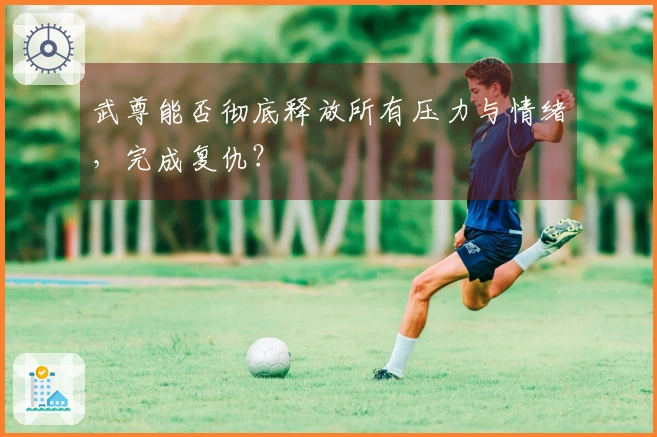 武尊能否彻底释放所有压力与情绪，完成复仇？