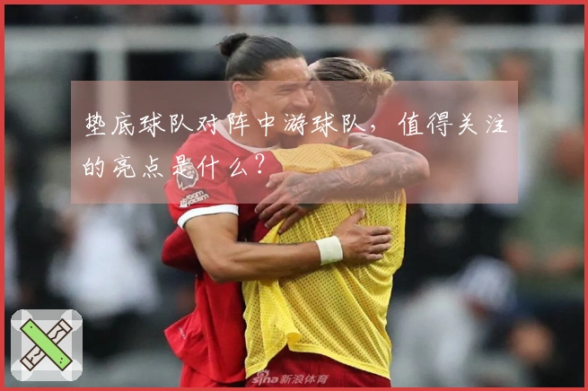垫底球队对阵中游球队，值得关注的亮点是什么？