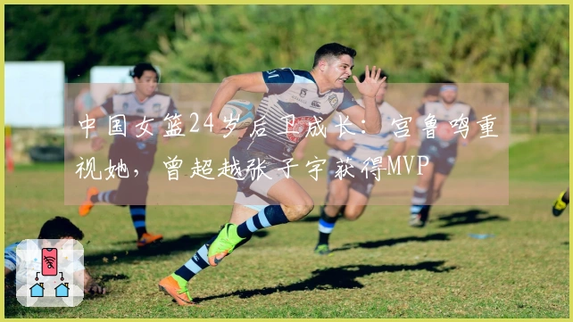 中国女篮24岁后卫成长：宫鲁鸣重视她，曾超越张子宇获得MVP