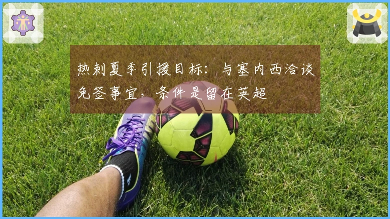 热刺夏季引援目标：与塞内西洽谈免签事宜，条件是留在英超