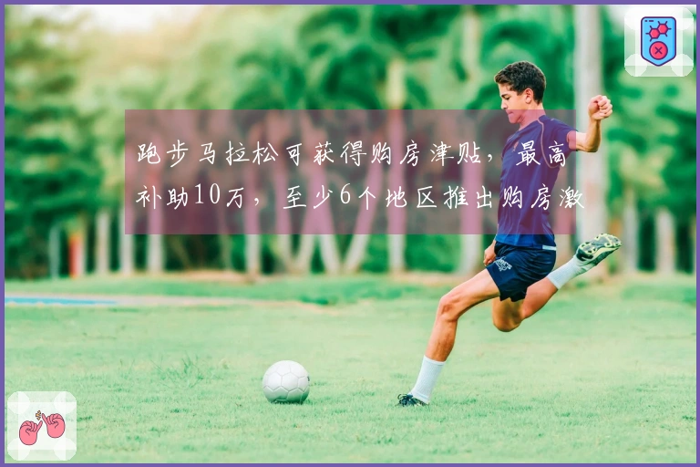 跑步马拉松可获得购房津贴，最高补助10万，至少6个地区推出购房激励政策
