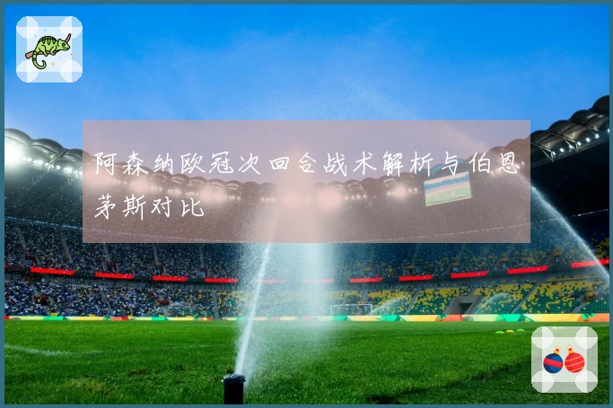 阿森纳欧冠次回合战术解析与伯恩茅斯对比