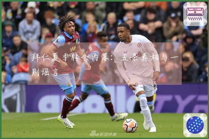 拜仁夏季转会内幕：五条真相与一则谣言