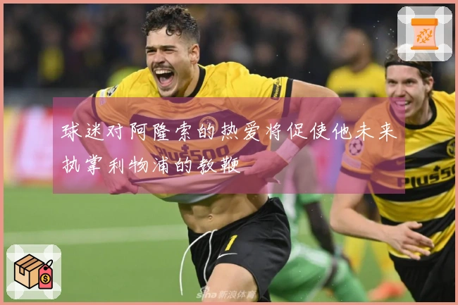 球迷对阿隆索的热爱将促使他未来执掌利物浦的教鞭