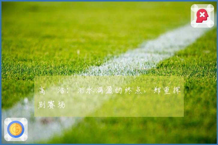 高昉洁：泪水满盈的终点，郑重挥别赛场
