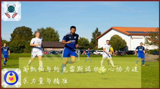 高凯帕与约克雷斯诺尔齐心协力追求力量与精准