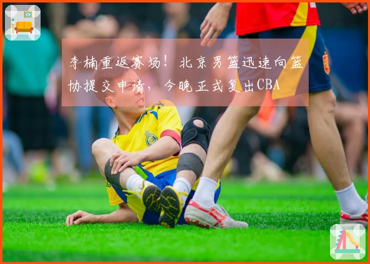 李楠重返赛场！北京男篮迅速向篮协提交申请，今晚正式复出CBA