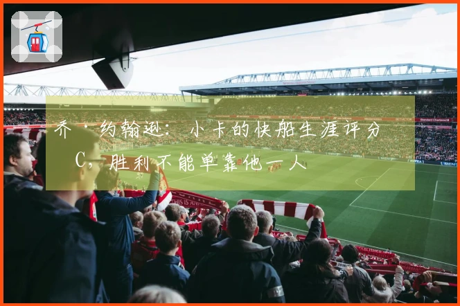 乔·约翰逊：小卡的快船生涯评分为C，胜利不能单靠他一人